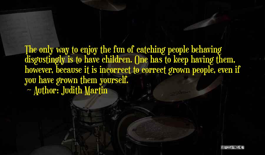 Judith Martin Quotes: The Only Way To Enjoy The Fun Of Catching People Behaving Disgustingly Is To Have Children. One Has To Keep