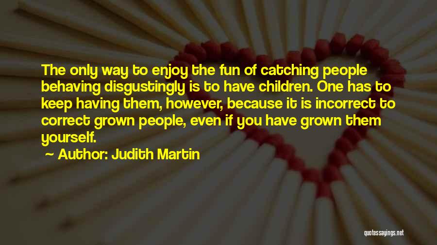 Judith Martin Quotes: The Only Way To Enjoy The Fun Of Catching People Behaving Disgustingly Is To Have Children. One Has To Keep