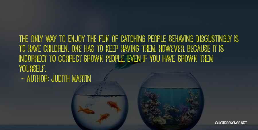Judith Martin Quotes: The Only Way To Enjoy The Fun Of Catching People Behaving Disgustingly Is To Have Children. One Has To Keep
