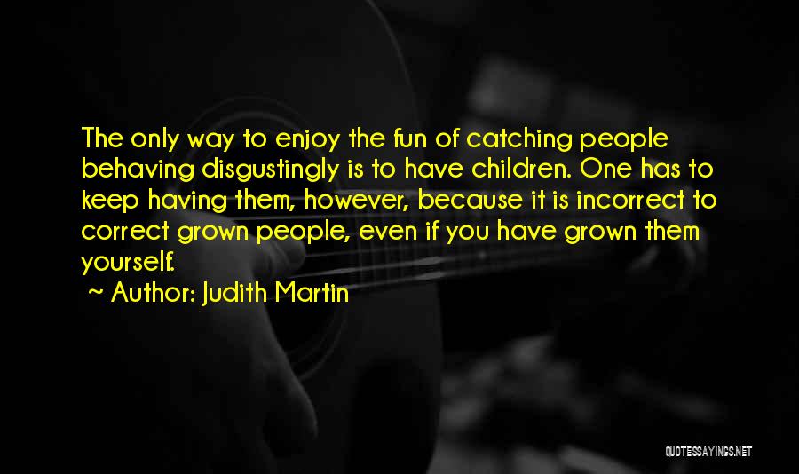 Judith Martin Quotes: The Only Way To Enjoy The Fun Of Catching People Behaving Disgustingly Is To Have Children. One Has To Keep