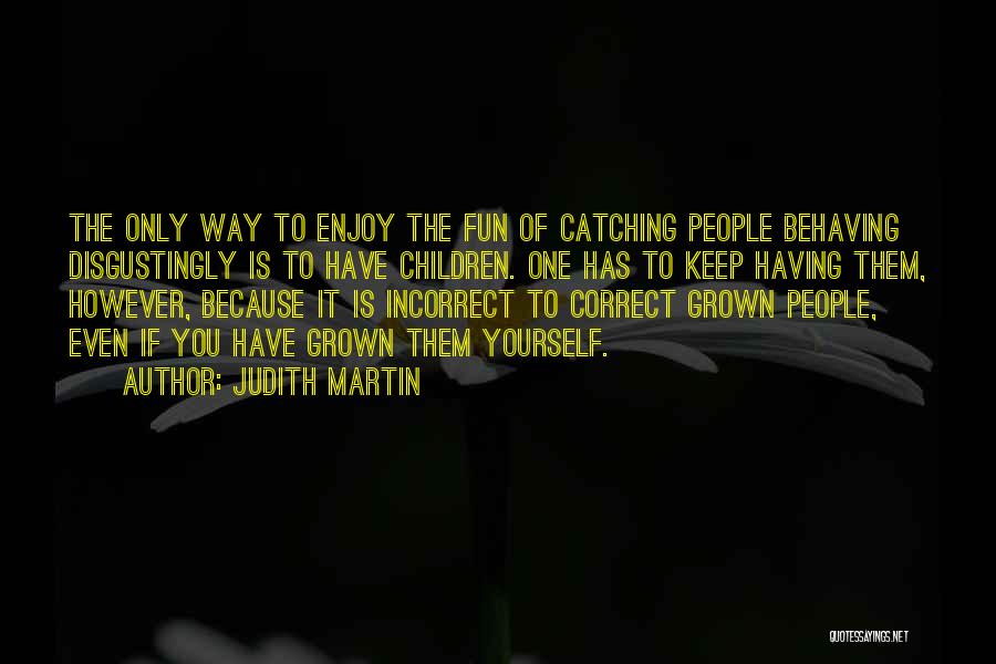 Judith Martin Quotes: The Only Way To Enjoy The Fun Of Catching People Behaving Disgustingly Is To Have Children. One Has To Keep
