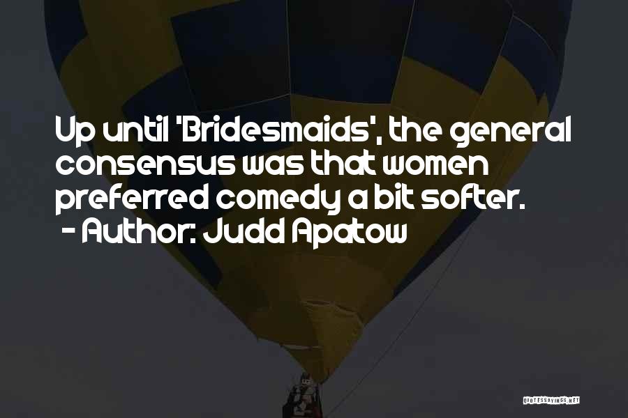 Judd Apatow Quotes: Up Until 'bridesmaids', The General Consensus Was That Women Preferred Comedy A Bit Softer.