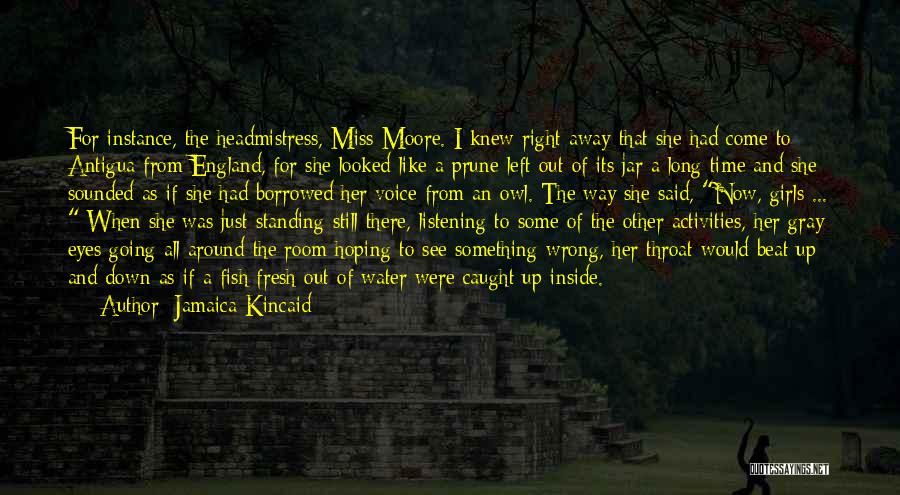 Jamaica Kincaid Quotes: For Instance, The Headmistress, Miss Moore. I Knew Right Away That She Had Come To Antigua From England, For She