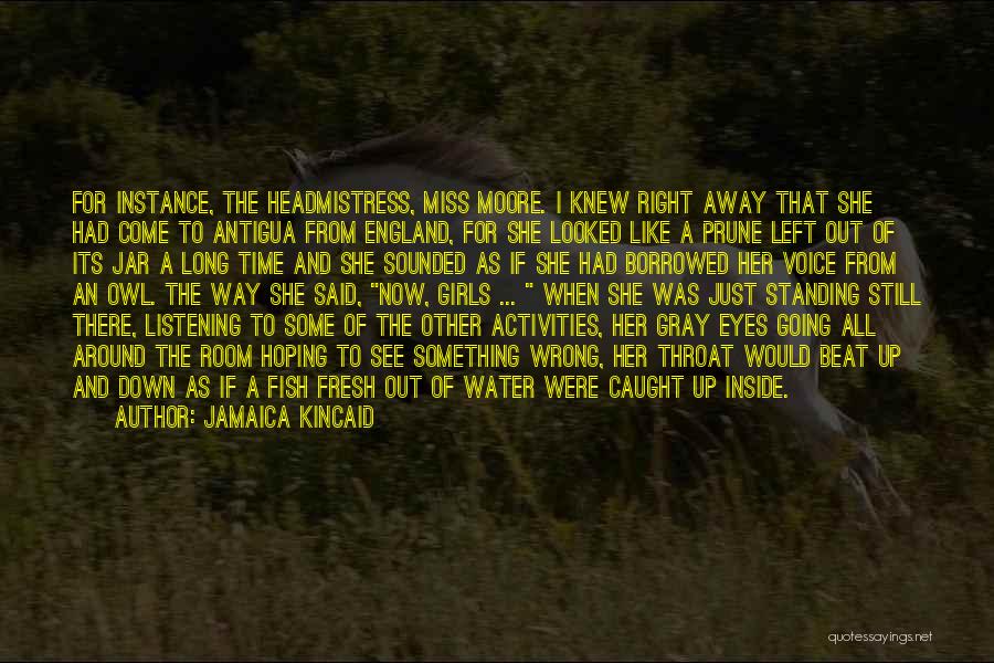 Jamaica Kincaid Quotes: For Instance, The Headmistress, Miss Moore. I Knew Right Away That She Had Come To Antigua From England, For She