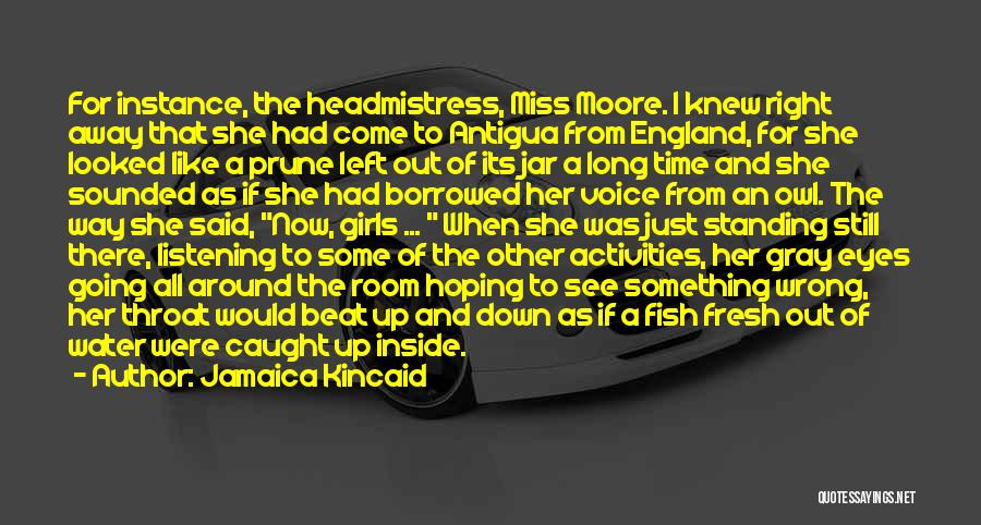 Jamaica Kincaid Quotes: For Instance, The Headmistress, Miss Moore. I Knew Right Away That She Had Come To Antigua From England, For She