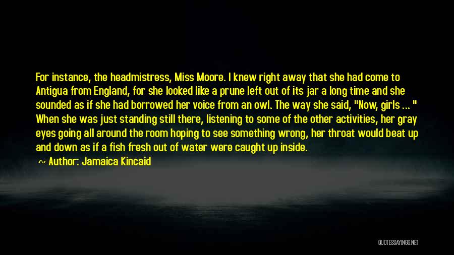 Jamaica Kincaid Quotes: For Instance, The Headmistress, Miss Moore. I Knew Right Away That She Had Come To Antigua From England, For She