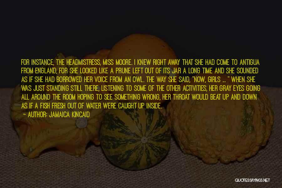 Jamaica Kincaid Quotes: For Instance, The Headmistress, Miss Moore. I Knew Right Away That She Had Come To Antigua From England, For She
