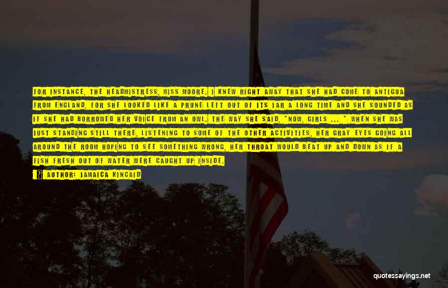 Jamaica Kincaid Quotes: For Instance, The Headmistress, Miss Moore. I Knew Right Away That She Had Come To Antigua From England, For She