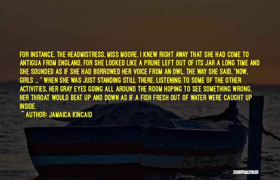 Jamaica Kincaid Quotes: For Instance, The Headmistress, Miss Moore. I Knew Right Away That She Had Come To Antigua From England, For She