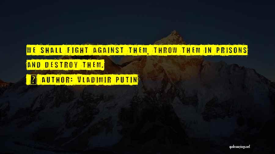 Vladimir Putin Quotes: We Shall Fight Against Them, Throw Them In Prisons And Destroy Them.