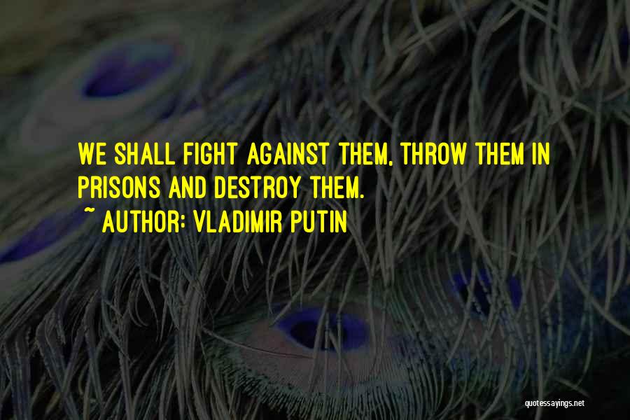 Vladimir Putin Quotes: We Shall Fight Against Them, Throw Them In Prisons And Destroy Them.