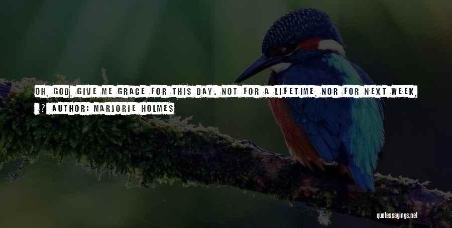 Marjorie Holmes Quotes: Oh, God, Give Me Grace For This Day. Not For A Lifetime, Nor For Next Week, Nor For Tomorrow, Just