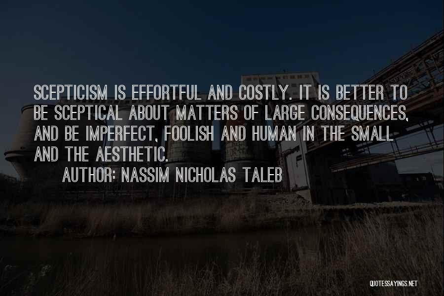 Nassim Nicholas Taleb Quotes: Scepticism Is Effortful And Costly. It Is Better To Be Sceptical About Matters Of Large Consequences, And Be Imperfect, Foolish