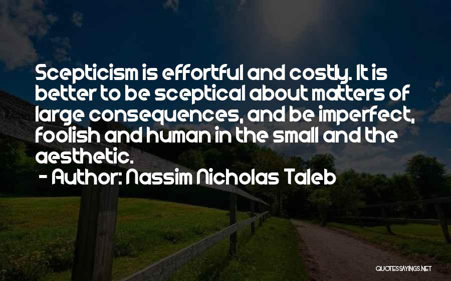 Nassim Nicholas Taleb Quotes: Scepticism Is Effortful And Costly. It Is Better To Be Sceptical About Matters Of Large Consequences, And Be Imperfect, Foolish