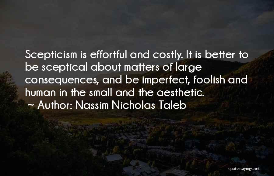 Nassim Nicholas Taleb Quotes: Scepticism Is Effortful And Costly. It Is Better To Be Sceptical About Matters Of Large Consequences, And Be Imperfect, Foolish