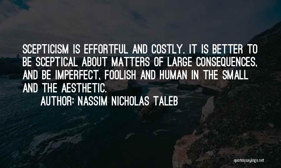 Nassim Nicholas Taleb Quotes: Scepticism Is Effortful And Costly. It Is Better To Be Sceptical About Matters Of Large Consequences, And Be Imperfect, Foolish