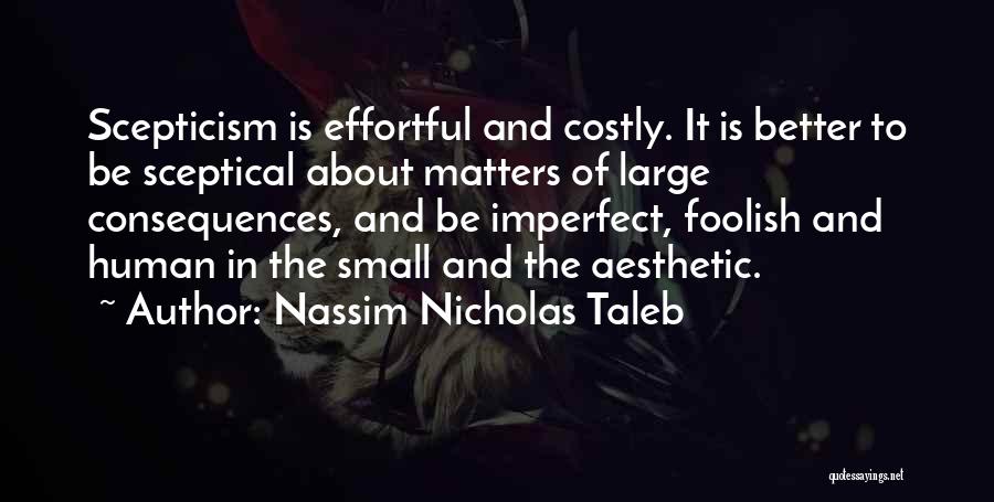 Nassim Nicholas Taleb Quotes: Scepticism Is Effortful And Costly. It Is Better To Be Sceptical About Matters Of Large Consequences, And Be Imperfect, Foolish