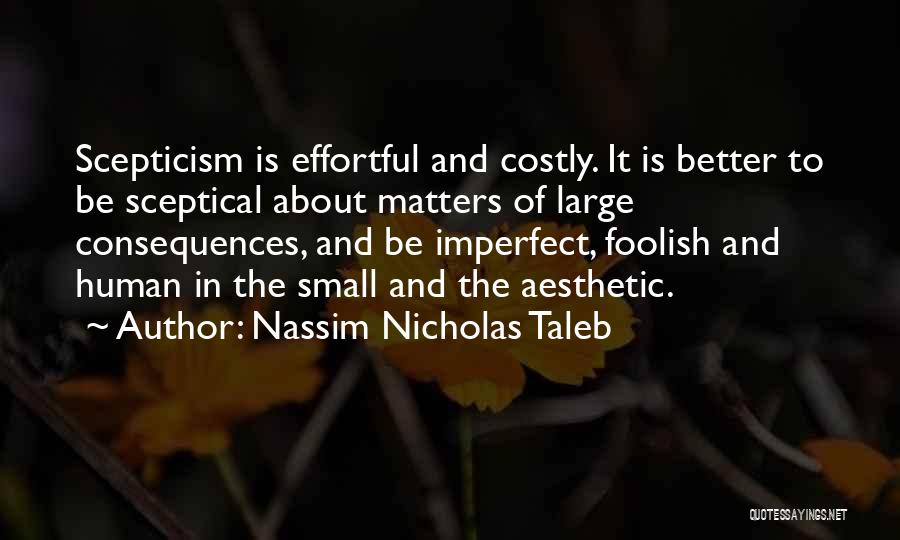 Nassim Nicholas Taleb Quotes: Scepticism Is Effortful And Costly. It Is Better To Be Sceptical About Matters Of Large Consequences, And Be Imperfect, Foolish
