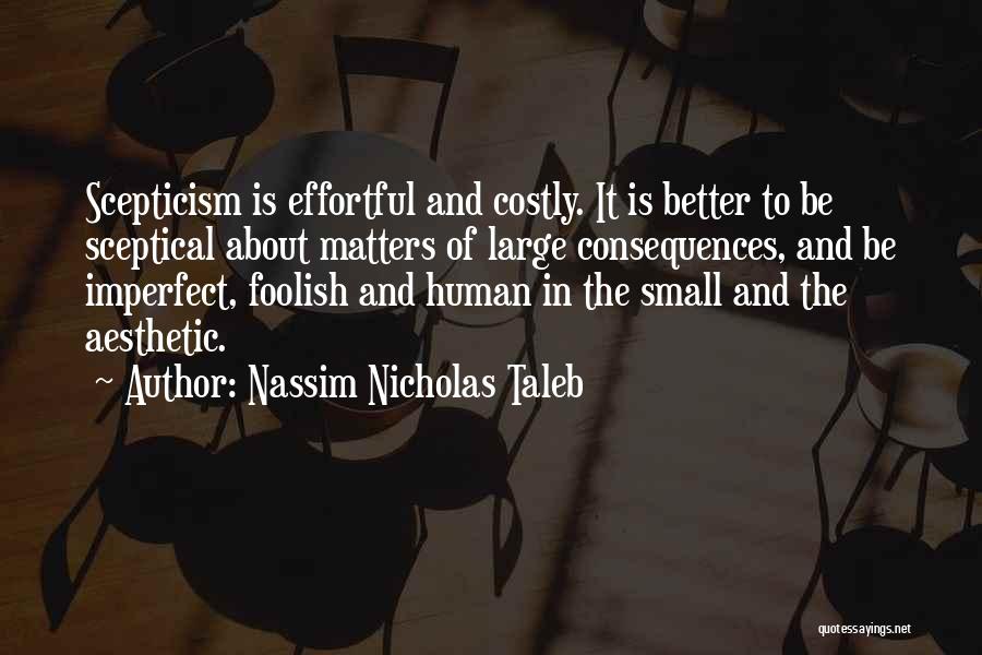 Nassim Nicholas Taleb Quotes: Scepticism Is Effortful And Costly. It Is Better To Be Sceptical About Matters Of Large Consequences, And Be Imperfect, Foolish