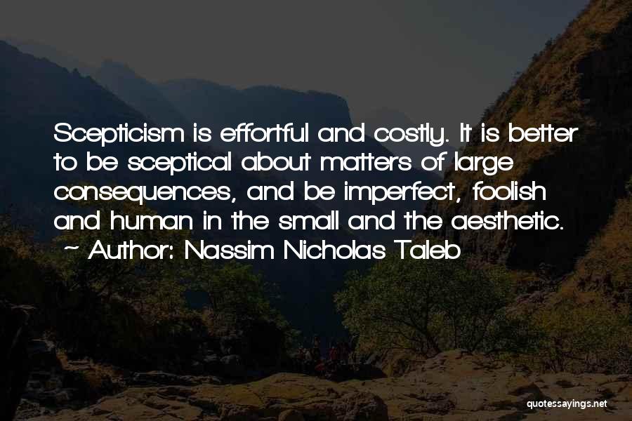 Nassim Nicholas Taleb Quotes: Scepticism Is Effortful And Costly. It Is Better To Be Sceptical About Matters Of Large Consequences, And Be Imperfect, Foolish