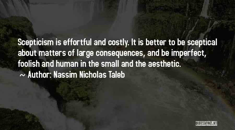 Nassim Nicholas Taleb Quotes: Scepticism Is Effortful And Costly. It Is Better To Be Sceptical About Matters Of Large Consequences, And Be Imperfect, Foolish