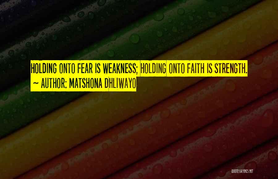 Matshona Dhliwayo Quotes: Holding Onto Fear Is Weakness; Holding Onto Faith Is Strength.