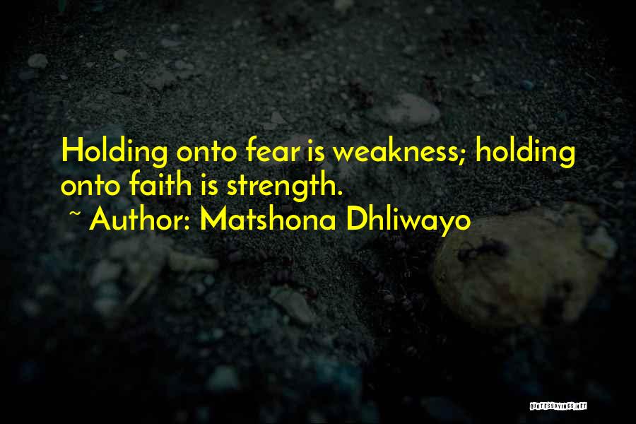 Matshona Dhliwayo Quotes: Holding Onto Fear Is Weakness; Holding Onto Faith Is Strength.