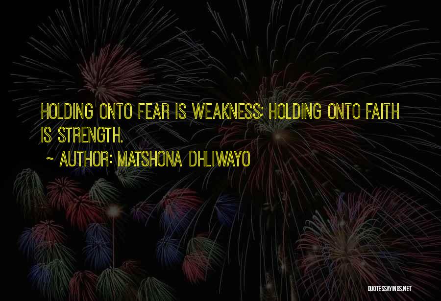 Matshona Dhliwayo Quotes: Holding Onto Fear Is Weakness; Holding Onto Faith Is Strength.