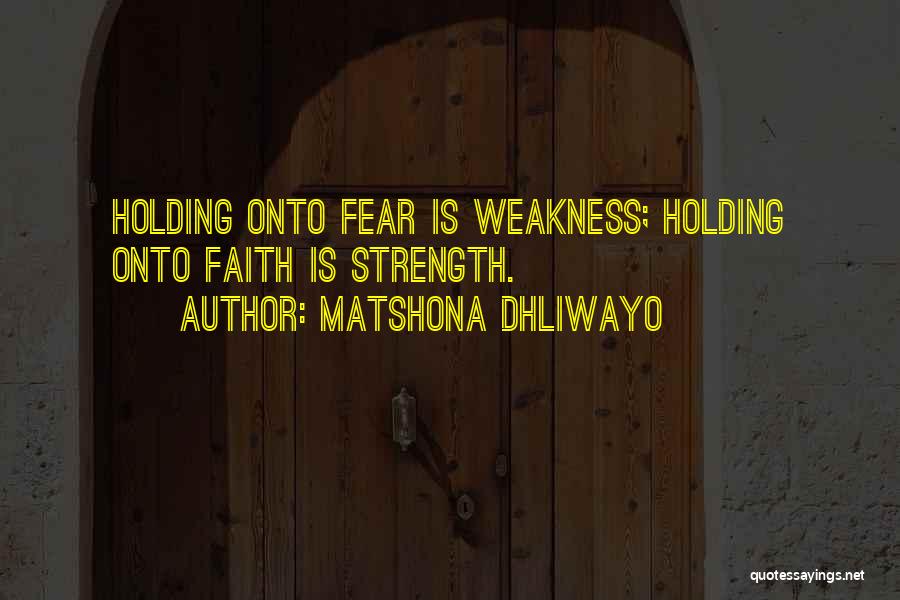 Matshona Dhliwayo Quotes: Holding Onto Fear Is Weakness; Holding Onto Faith Is Strength.