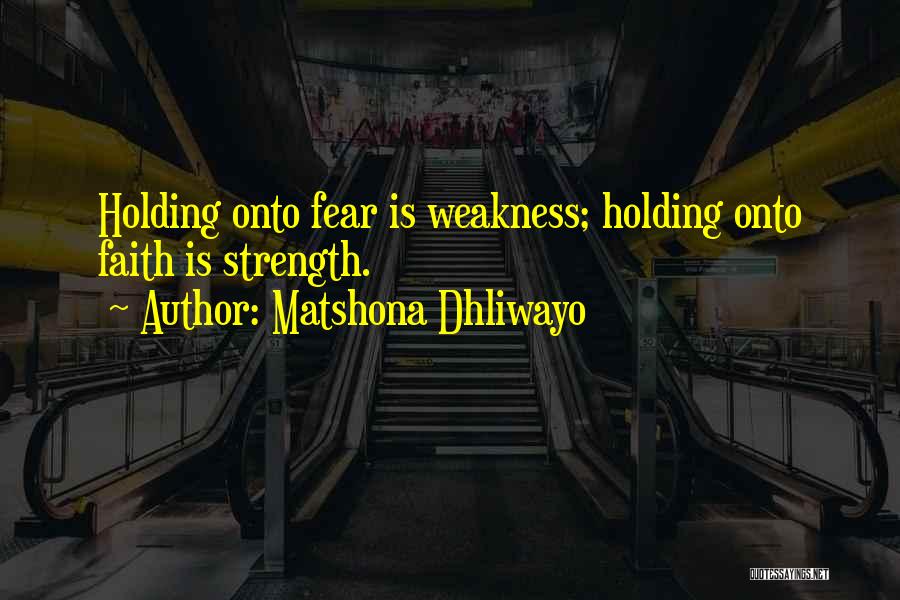 Matshona Dhliwayo Quotes: Holding Onto Fear Is Weakness; Holding Onto Faith Is Strength.