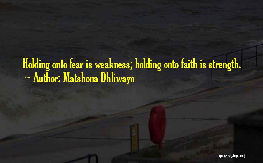 Matshona Dhliwayo Quotes: Holding Onto Fear Is Weakness; Holding Onto Faith Is Strength.