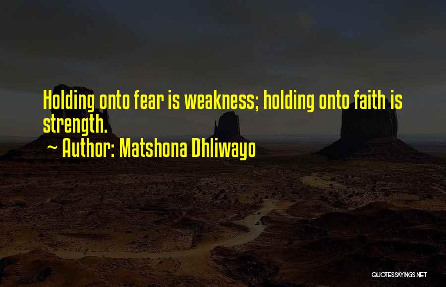 Matshona Dhliwayo Quotes: Holding Onto Fear Is Weakness; Holding Onto Faith Is Strength.
