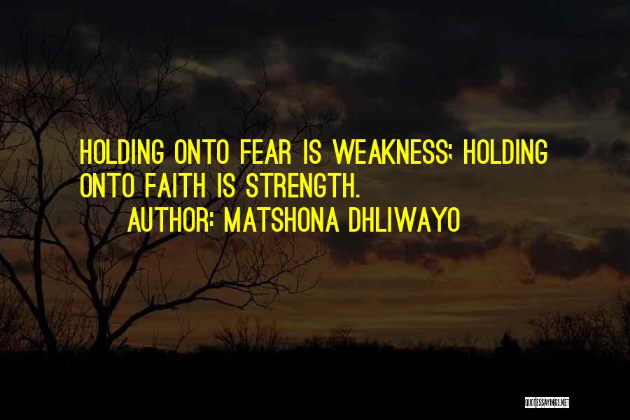 Matshona Dhliwayo Quotes: Holding Onto Fear Is Weakness; Holding Onto Faith Is Strength.
