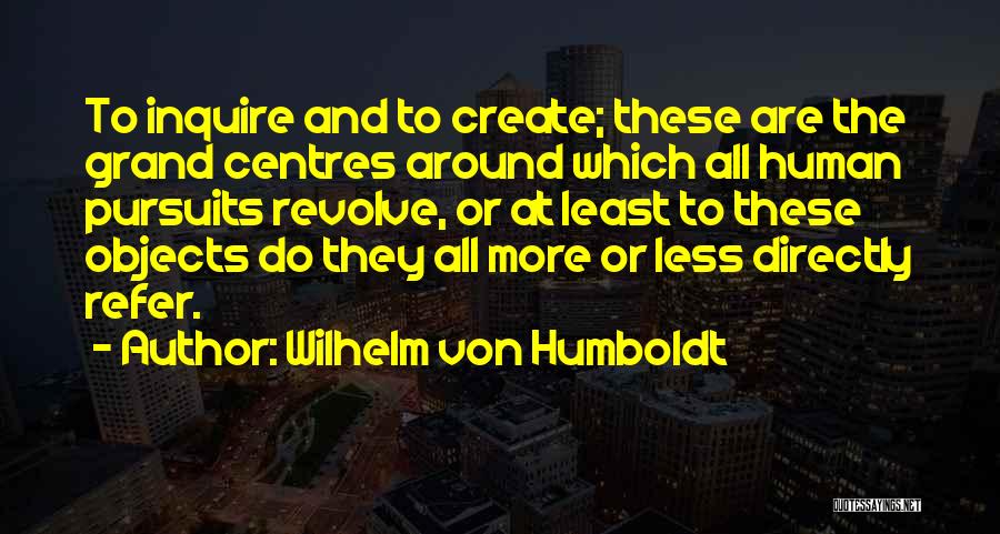 Wilhelm Von Humboldt Quotes: To Inquire And To Create; These Are The Grand Centres Around Which All Human Pursuits Revolve, Or At Least To