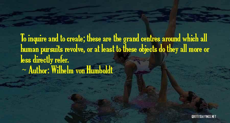 Wilhelm Von Humboldt Quotes: To Inquire And To Create; These Are The Grand Centres Around Which All Human Pursuits Revolve, Or At Least To