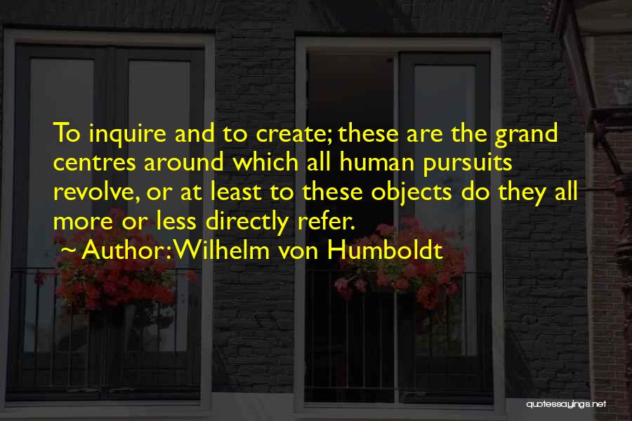 Wilhelm Von Humboldt Quotes: To Inquire And To Create; These Are The Grand Centres Around Which All Human Pursuits Revolve, Or At Least To