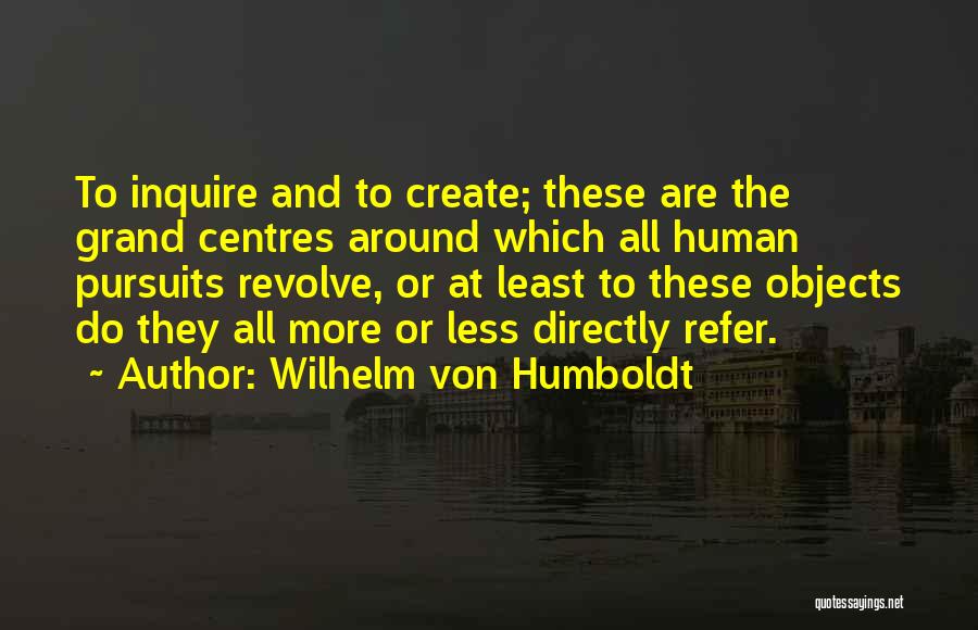 Wilhelm Von Humboldt Quotes: To Inquire And To Create; These Are The Grand Centres Around Which All Human Pursuits Revolve, Or At Least To