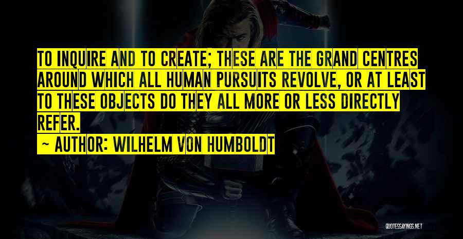 Wilhelm Von Humboldt Quotes: To Inquire And To Create; These Are The Grand Centres Around Which All Human Pursuits Revolve, Or At Least To