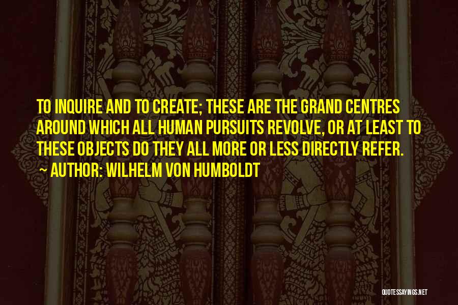 Wilhelm Von Humboldt Quotes: To Inquire And To Create; These Are The Grand Centres Around Which All Human Pursuits Revolve, Or At Least To