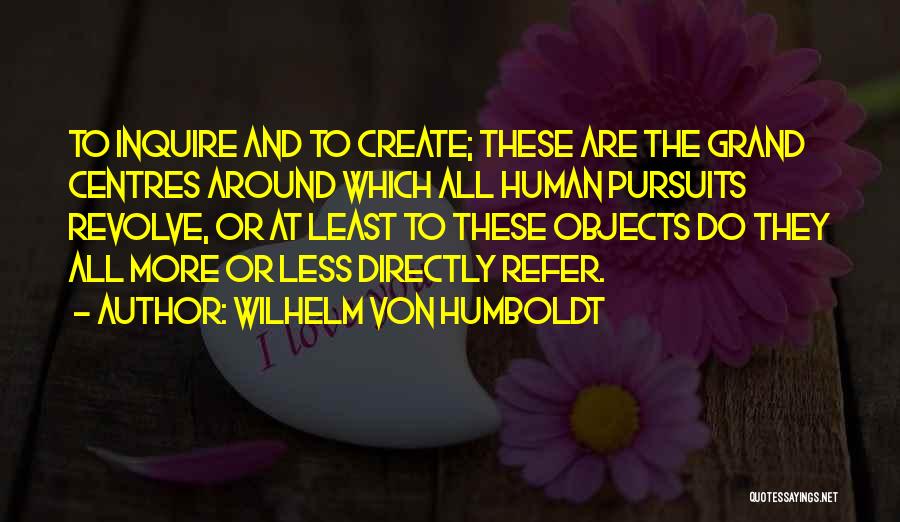 Wilhelm Von Humboldt Quotes: To Inquire And To Create; These Are The Grand Centres Around Which All Human Pursuits Revolve, Or At Least To
