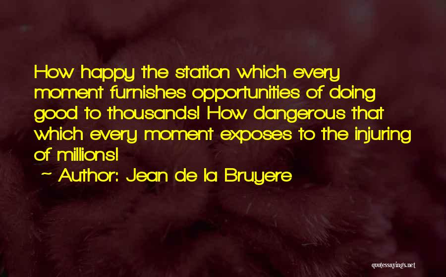 Jean De La Bruyere Quotes: How Happy The Station Which Every Moment Furnishes Opportunities Of Doing Good To Thousands! How Dangerous That Which Every Moment