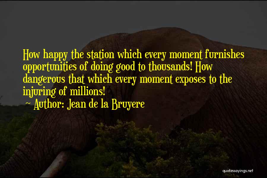 Jean De La Bruyere Quotes: How Happy The Station Which Every Moment Furnishes Opportunities Of Doing Good To Thousands! How Dangerous That Which Every Moment
