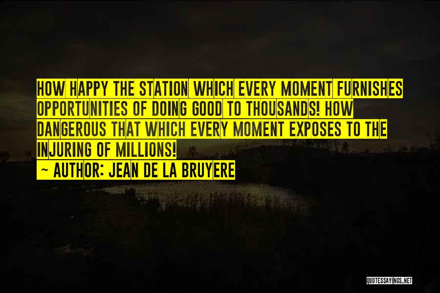 Jean De La Bruyere Quotes: How Happy The Station Which Every Moment Furnishes Opportunities Of Doing Good To Thousands! How Dangerous That Which Every Moment