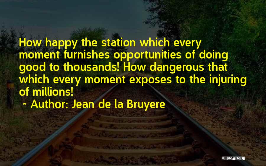 Jean De La Bruyere Quotes: How Happy The Station Which Every Moment Furnishes Opportunities Of Doing Good To Thousands! How Dangerous That Which Every Moment