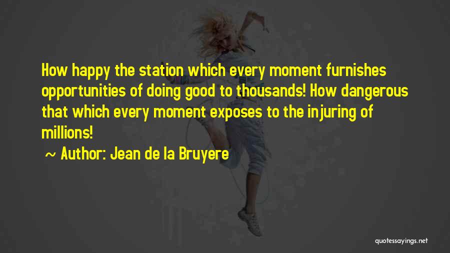 Jean De La Bruyere Quotes: How Happy The Station Which Every Moment Furnishes Opportunities Of Doing Good To Thousands! How Dangerous That Which Every Moment
