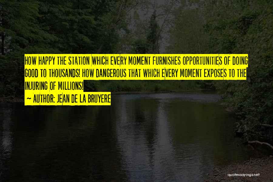 Jean De La Bruyere Quotes: How Happy The Station Which Every Moment Furnishes Opportunities Of Doing Good To Thousands! How Dangerous That Which Every Moment
