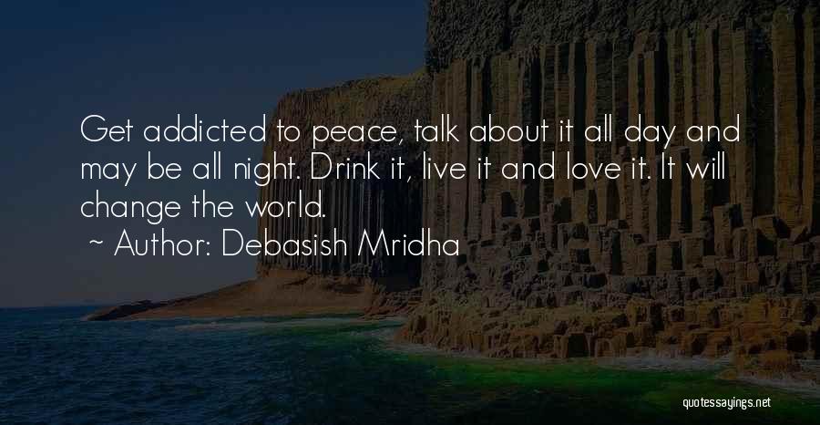 Debasish Mridha Quotes: Get Addicted To Peace, Talk About It All Day And May Be All Night. Drink It, Live It And Love