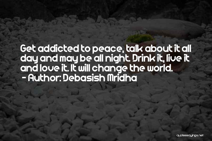 Debasish Mridha Quotes: Get Addicted To Peace, Talk About It All Day And May Be All Night. Drink It, Live It And Love