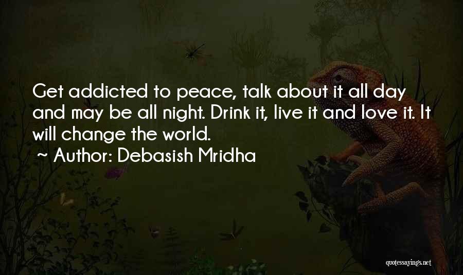 Debasish Mridha Quotes: Get Addicted To Peace, Talk About It All Day And May Be All Night. Drink It, Live It And Love