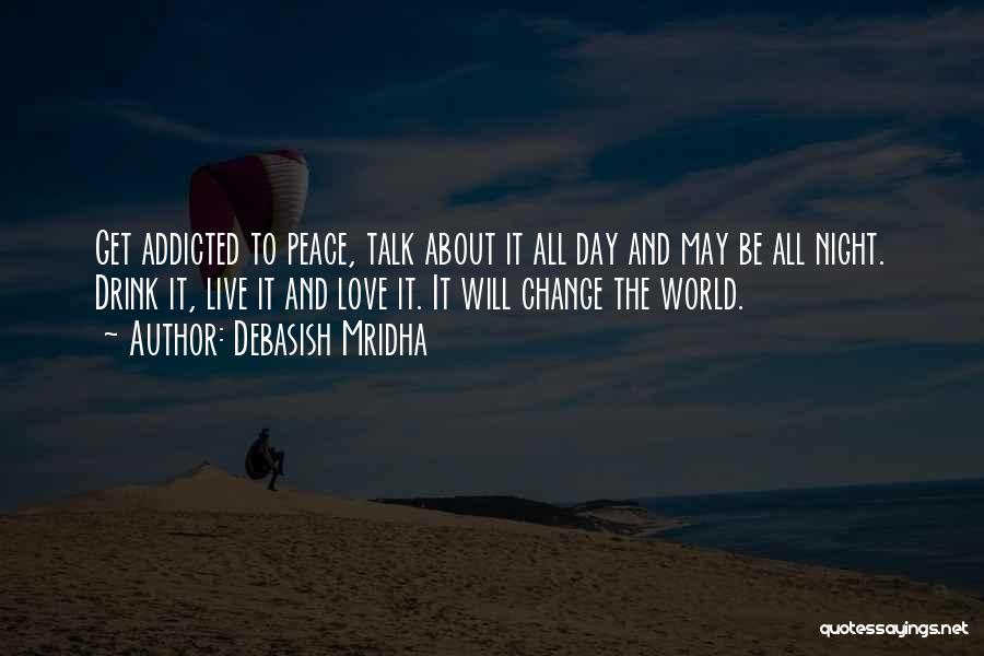 Debasish Mridha Quotes: Get Addicted To Peace, Talk About It All Day And May Be All Night. Drink It, Live It And Love